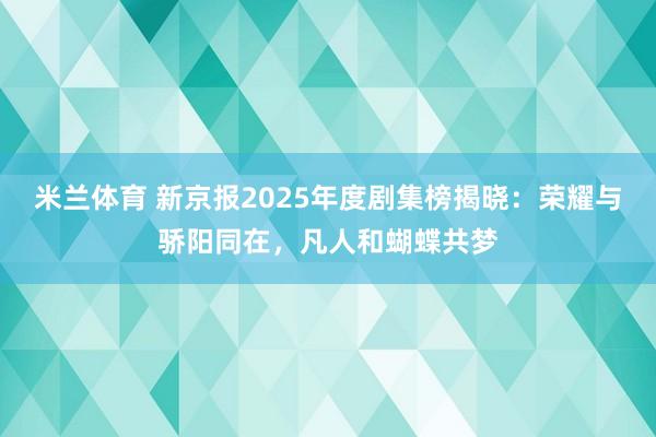 米兰体育 新京报2025年度剧集榜揭晓：荣耀与骄阳同在，凡人和蝴蝶共梦
