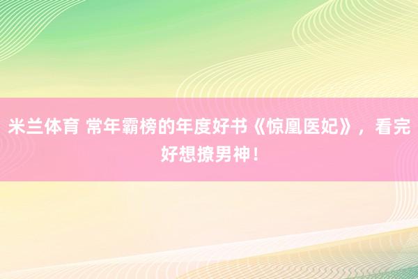 米兰体育 常年霸榜的年度好书《惊凰医妃》，看完好想撩男神！