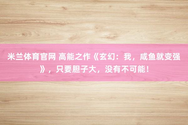 米兰体育官网 高能之作《玄幻：我，咸鱼就变强》，只要胆子大，没有不可能！