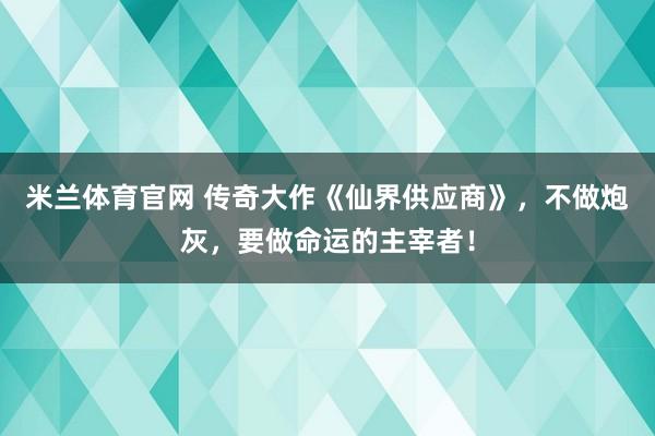 米兰体育官网 传奇大作《仙界供应商》，不做炮灰，要做命运的主宰者！