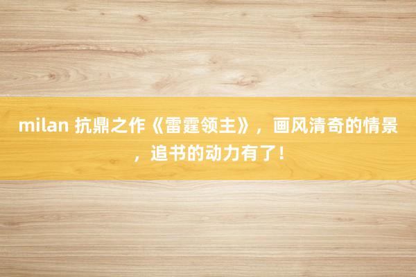 milan 抗鼎之作《雷霆领主》，画风清奇的情景，追书的动力有了！