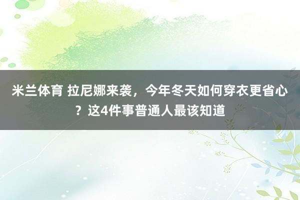 米兰体育 拉尼娜来袭，今年冬天如何穿衣更省心？这4件事普通人最该知道