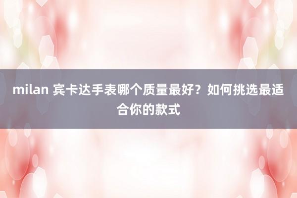 milan 宾卡达手表哪个质量最好？如何挑选最适合你的款式