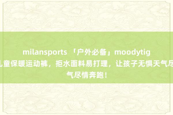 milansports 「户外必备」moodytiger新款儿童保暖运动裤，拒水面料易打理，让孩子无惧天气尽情奔跑！