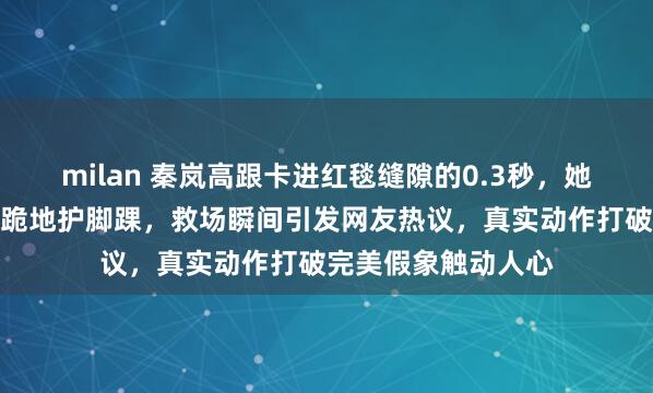 milan 秦岚高跟卡进红毯缝隙的0.3秒,她身体一斜王阳单膝跪地护脚踝,救场瞬间引发网友热议,真实动作打破完美假象触动人心
