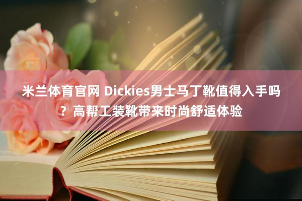 米兰体育官网 Dickies男士马丁靴值得入手吗？高帮工装靴带来时尚舒适体验