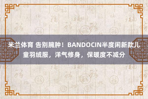 米兰体育 告别臃肿!BANDOCIN半度闲新款儿童羽绒服,洋气修身,保暖度不减分