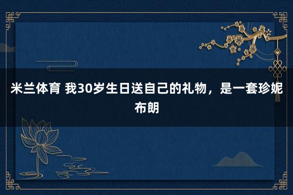 米兰体育 我30岁生日送自己的礼物,是一套珍妮布朗