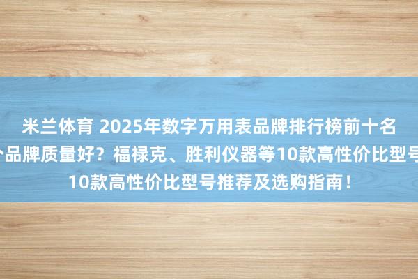 米兰体育 2025年数字万用表品牌排行榜前十名：数字万用表哪个品牌质量好？福禄克、胜利仪器等10款高性价比型号推荐及选购指南！