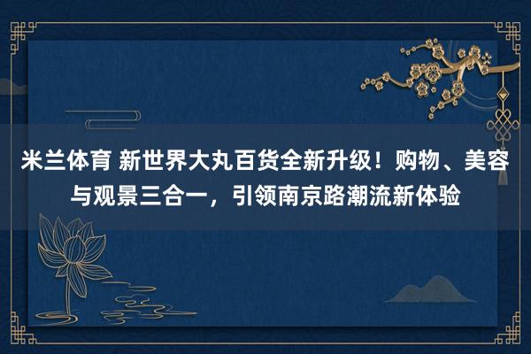 米兰体育 新世界大丸百货全新升级！购物、美容与观景三合一，引领南京路潮流新体验