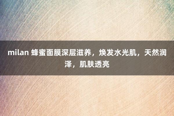 milan 蜂蜜面膜深层滋养，焕发水光肌，天然润泽，肌肤透亮