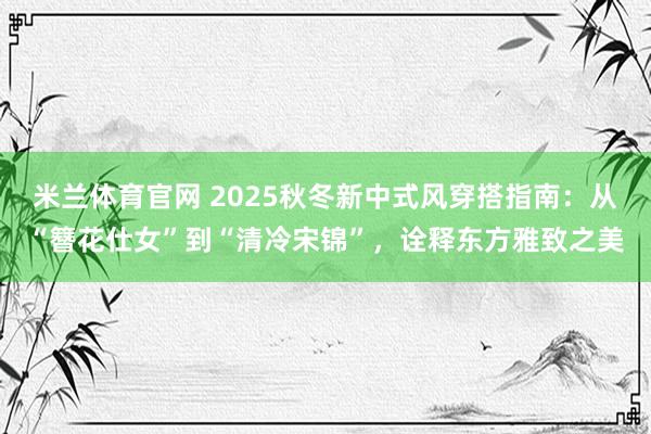 米兰体育官网 2025秋冬新中式风穿搭指南:从“簪花仕女”到“清冷宋锦”,诠释东方雅致之美