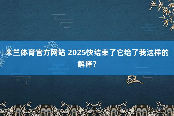 米兰体育官方网站 2025快结束了它给了我这样的解释?