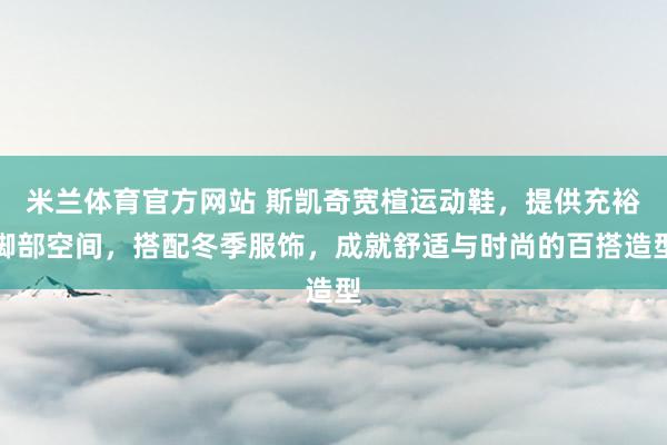 米兰体育官方网站 斯凯奇宽楦运动鞋，提供充裕脚部空间，搭配冬季服饰，成就舒适与时尚的百搭造型