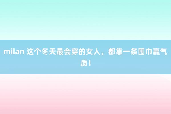milan 这个冬天最会穿的女人，都靠一条围巾赢气质！