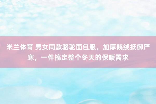 米兰体育 男女同款骆驼面包服，加厚鹅绒抵御严寒，一件搞定整个冬天的保暖需求