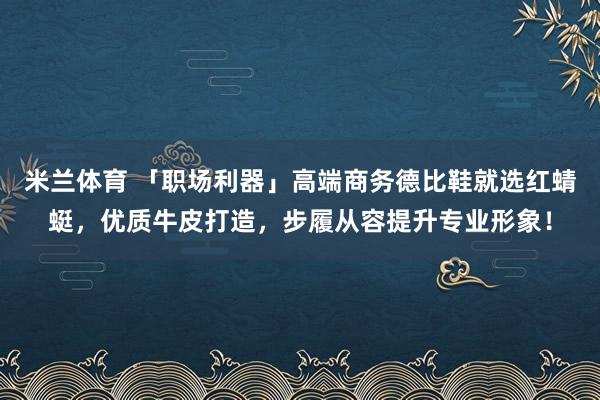 米兰体育 「职场利器」高端商务德比鞋就选红蜻蜓，优质牛皮打造，步履从容提升专业形象！