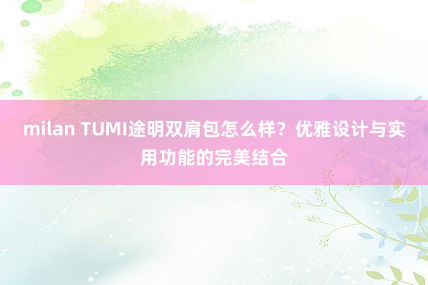 milan TUMI途明双肩包怎么样？优雅设计与实用功能的完美结合