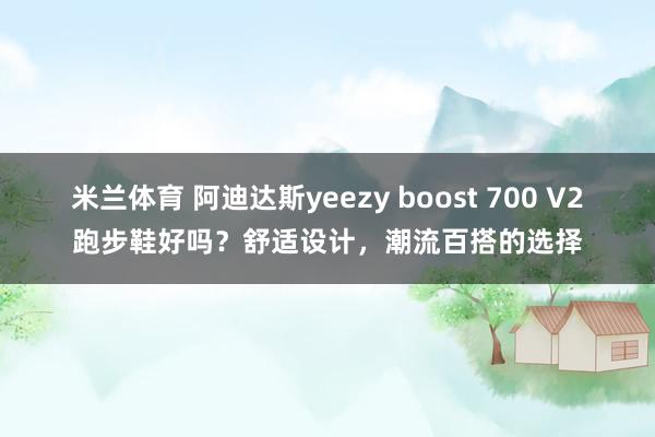 米兰体育 阿迪达斯yeezy boost 700 V2跑步鞋好吗？舒适设计，潮流百搭的选择