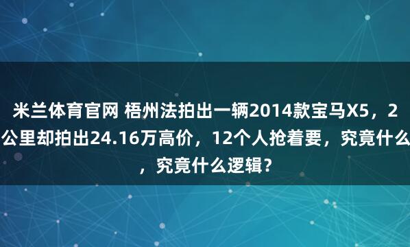 米兰体育官网 梧州法拍出一辆2014款宝马X5，20.7万公里却拍出24.16万高价，12个人抢着要，究竟什么逻辑？