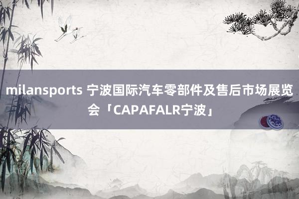 milansports 宁波国际汽车零部件及售后市场展览会「CAPAFALR宁波」