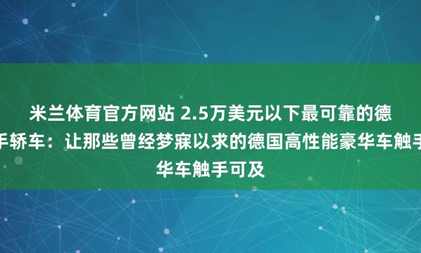 米兰体育官方网站 2.5万美元以下最可靠的德国二手轿车：让那些曾经梦寐以求的德国高性能豪华车触手可及
