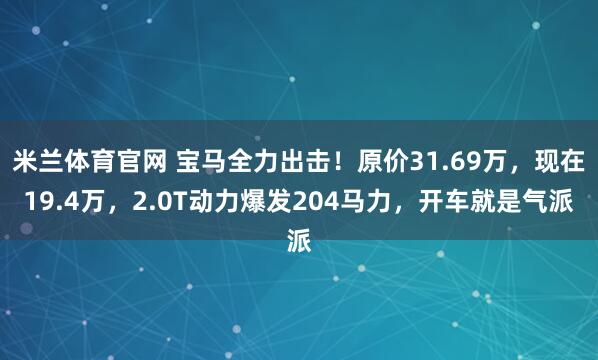 米兰体育官网 宝马全力出击！原价31.69万，现在19.4万，2.0T动力爆发204马力，开车就是气派