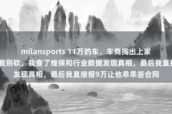milansports 11万的车，车商掏出上家转账截图说只赚几千让我别砍，我查了维保和行业数据发现真相，最后我直接报9万让他乖乖签合同