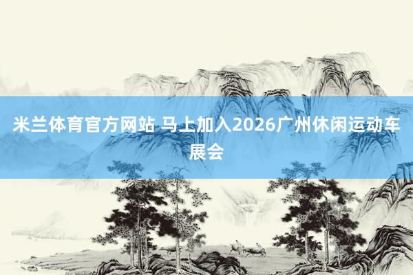 米兰体育官方网站 马上加入2026广州休闲运动车展会