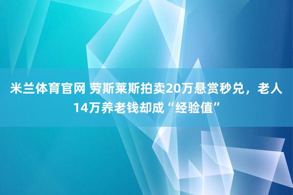 米兰体育官网 劳斯莱斯拍卖20万悬赏秒兑,老人14万养老钱却成“经验值”