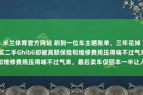 米兰体育官方网站 刷到一位车主晒账单,三年花掉一辆新车的钱,40万买二手Ghibli却被高额保险和维修费用压得喘不过气来,最后卖车仅回本一半让人心疼