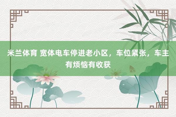 米兰体育 宽体电车停进老小区，车位紧张，车主有烦恼有收获