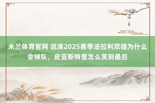 米兰体育官网 说清2025赛季法拉利双雄为什么会掉队，皮亚斯特里怎么笑到最后
