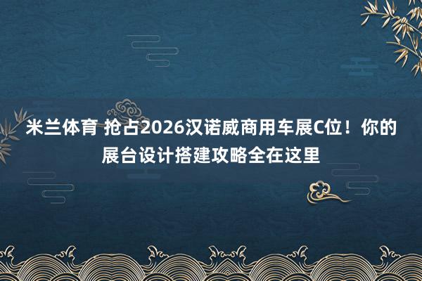 米兰体育 抢占2026汉诺威商用车展C位！你的展台设计搭建攻略全在这里