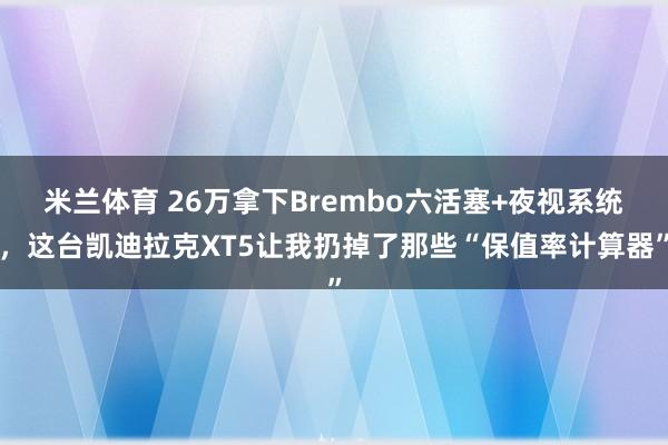 米兰体育 26万拿下Brembo六活塞+夜视系统，这台凯迪拉克XT5让我扔掉了那些“保值率计算器”