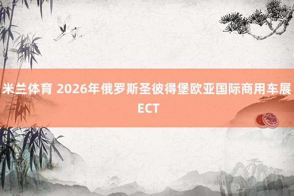 米兰体育 2026年俄罗斯圣彼得堡欧亚国际商用车展 ECT