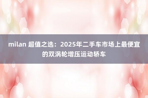 milan 超值之选:2025年二手车市场上最便宜的双涡轮增压运动轿车