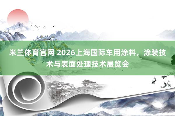 米兰体育官网 2026上海国际车用涂料，涂装技术与表面处理技术展览会