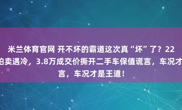 米兰体育官网 开不坏的霸道这次真“坏”了？22年老车拍卖遇冷，3.8万成交价撕开二手车保值谎言，车况才是王道！