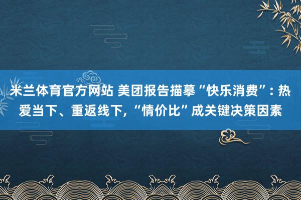 米兰体育官方网站 美团报告描摹“快乐消费”: 热爱当下、重返线下, “情价比”成关键决策因素