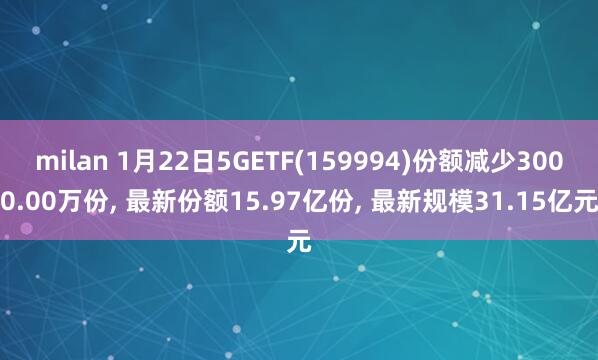milan 1月22日5GETF(159994)份额减少3000.00万份, 最新份额15.97亿份, 最新规模31.15亿元
