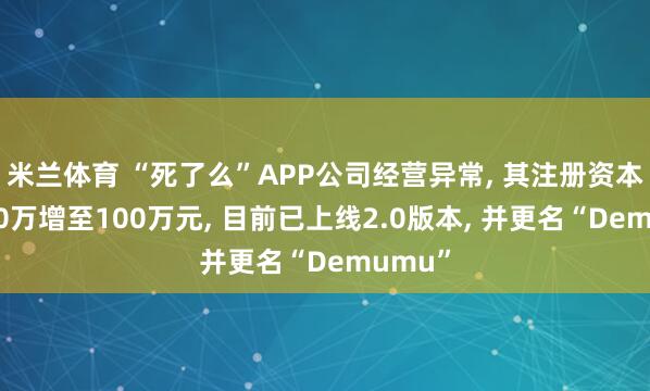 米兰体育 “死了么”APP公司经营异常, 其注册资本刚从10万增至100万元, 目前已上线2.0版本, 并更名“Demumu”