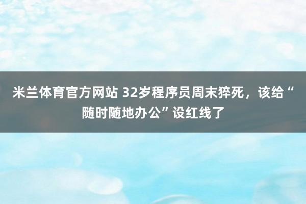 米兰体育官方网站 32岁程序员周末猝死，该给“随时随地办公”设红线了