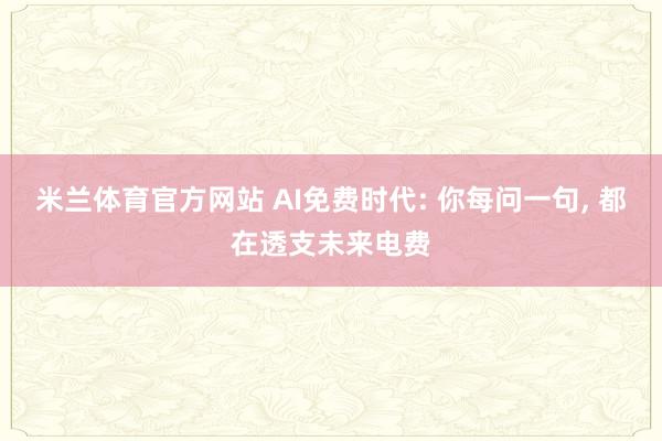 米兰体育官方网站 AI免费时代: 你每问一句, 都在透支未来电费