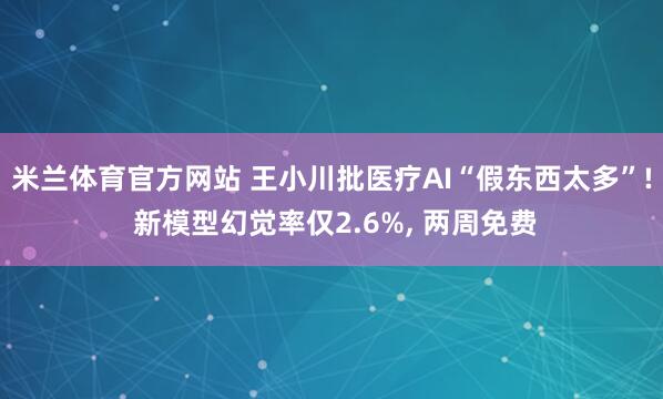 米兰体育官方网站 王小川批医疗AI“假东西太多”! 新模型幻觉率仅2.6%, 两周免费