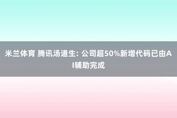 米兰体育 腾讯汤道生: 公司超50%新增代码已由AI辅助完成