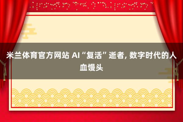 米兰体育官方网站 AI“复活”逝者, 数字时代的人血馒头