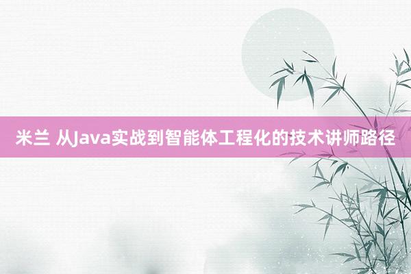 米兰 从Java实战到智能体工程化的技术讲师路径