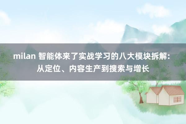 milan 智能体来了实战学习的八大模块拆解: 从定位、内容生产到搜索与增长