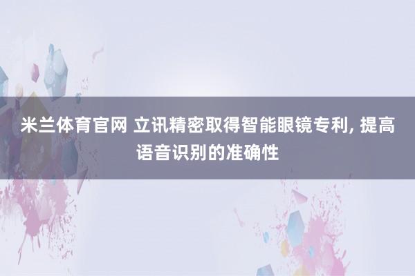 米兰体育官网 立讯精密取得智能眼镜专利, 提高语音识别的准确性